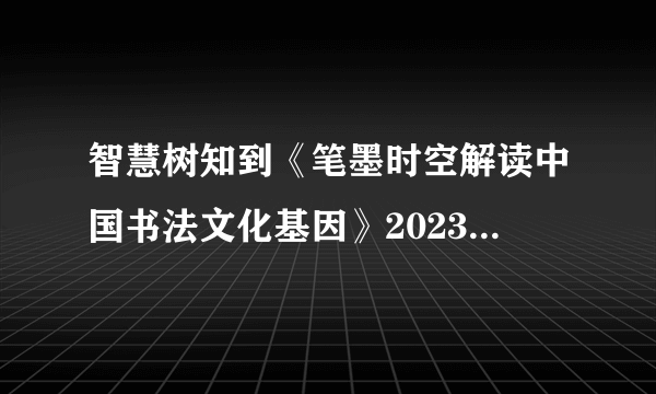 智慧树知到《笔墨时空解读中国书法文化基因》2023见面课答案