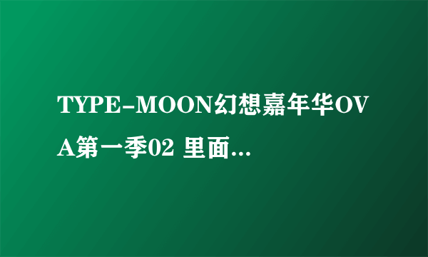 TYPE-MOON幻想嘉年华OVA第一季02 里面的人物是哪个动画里面的