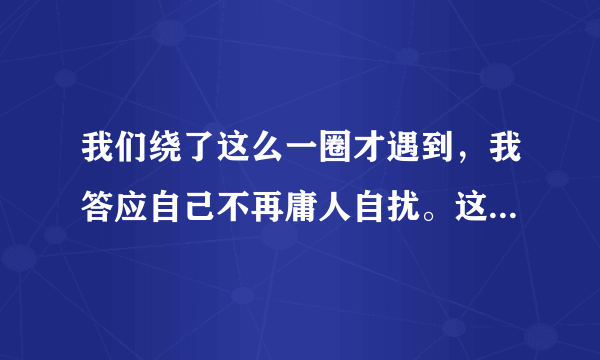 我们绕了这么一圈才遇到，我答应自己不再庸人自扰。这句歌词出于哪首歌？