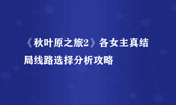 《秋叶原之旅2》各女主真结局线路选择分析攻略