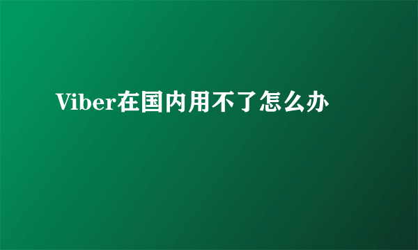 Viber在国内用不了怎么办