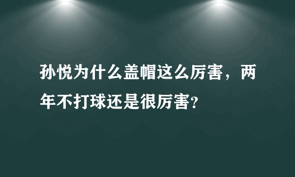 孙悦为什么盖帽这么厉害，两年不打球还是很厉害？