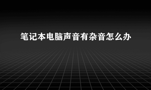 笔记本电脑声音有杂音怎么办