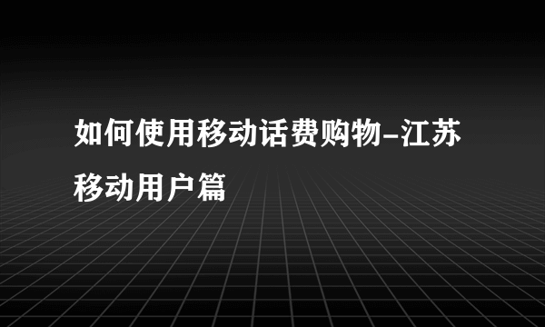 如何使用移动话费购物-江苏移动用户篇