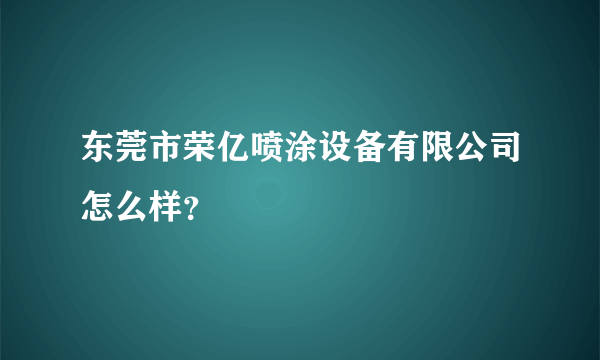 东莞市荣亿喷涂设备有限公司怎么样？