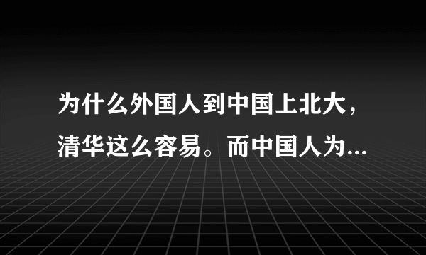 为什么外国人到中国上北大，清华这么容易。而中国人为什么这么难？