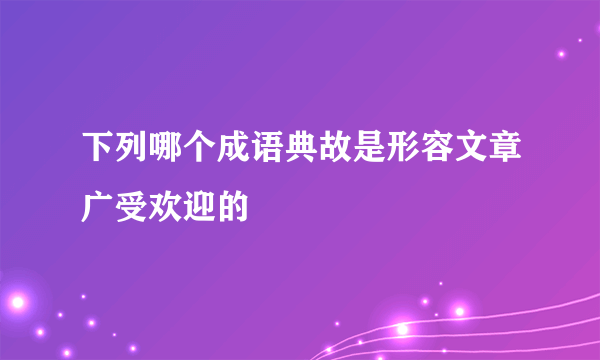 下列哪个成语典故是形容文章广受欢迎的