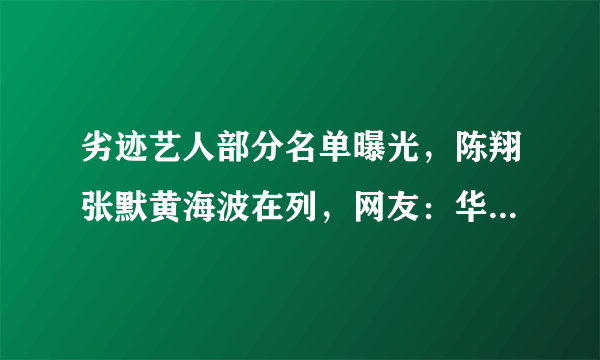 劣迹艺人部分名单曝光，陈翔张默黄海波在列，网友：华晨宇呢？