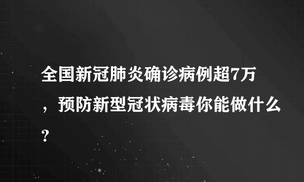 全国新冠肺炎确诊病例超7万，预防新型冠状病毒你能做什么？