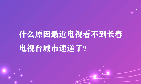 什么原因最近电视看不到长春电视台城市速递了？