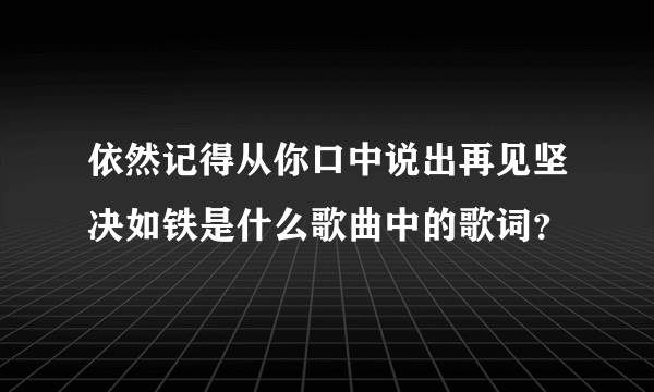 依然记得从你口中说出再见坚决如铁是什么歌曲中的歌词？