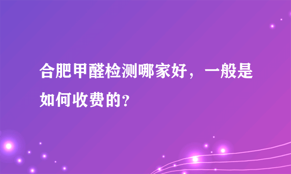 合肥甲醛检测哪家好，一般是如何收费的？