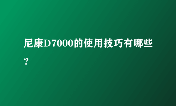 尼康D7000的使用技巧有哪些？