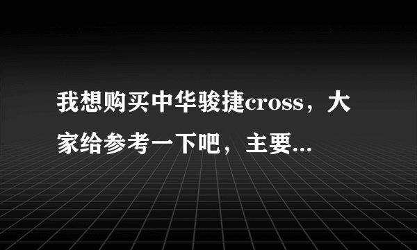 我想购买中华骏捷cross，大家给参考一下吧，主要是发动机和油耗方面，谢谢大家的帮助。