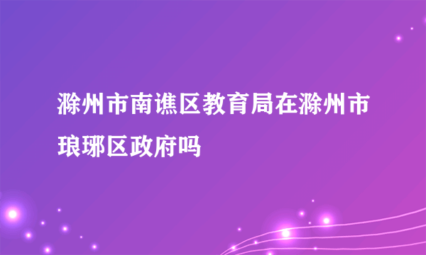 滁州市南谯区教育局在滁州市琅琊区政府吗