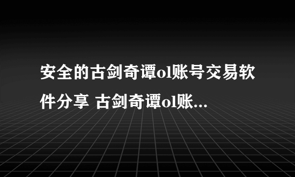 安全的古剑奇谭ol账号交易软件分享 古剑奇谭ol账号交易平台官网地址