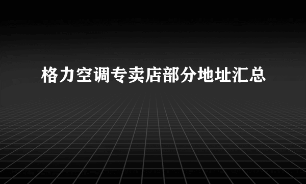 格力空调专卖店部分地址汇总