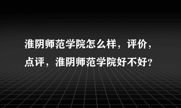 淮阴师范学院怎么样，评价，点评，淮阴师范学院好不好？