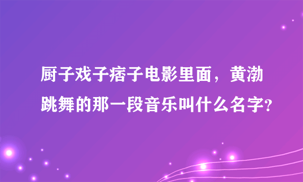 厨子戏子痞子电影里面，黄渤跳舞的那一段音乐叫什么名字？