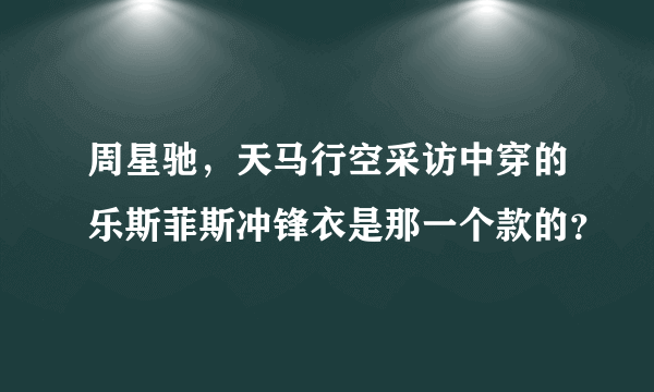 周星驰，天马行空采访中穿的乐斯菲斯冲锋衣是那一个款的？