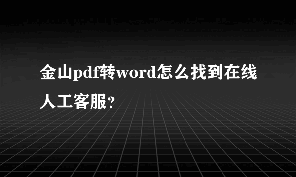 金山pdf转word怎么找到在线人工客服？