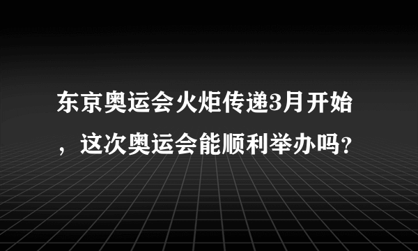 东京奥运会火炬传递3月开始，这次奥运会能顺利举办吗？