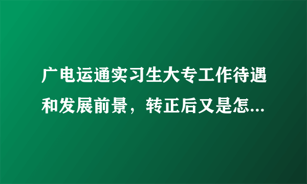 广电运通实习生大专工作待遇和发展前景，转正后又是怎样的待遇