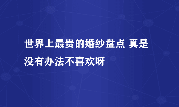 世界上最贵的婚纱盘点 真是没有办法不喜欢呀