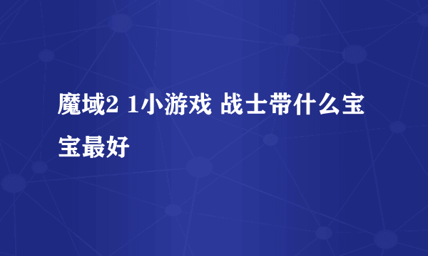 魔域2 1小游戏 战士带什么宝宝最好