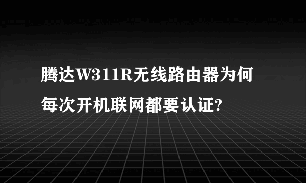 腾达W311R无线路由器为何每次开机联网都要认证?