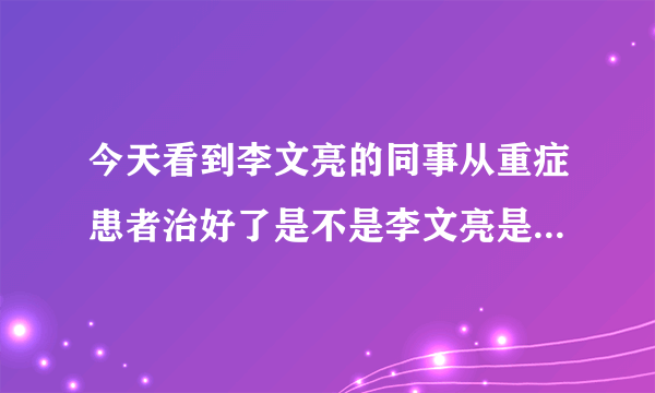 今天看到李文亮的同事从重症患者治好了是不是李文亮是死于无知？