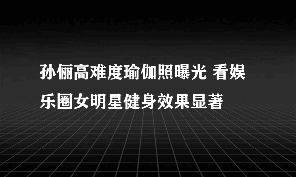 孙俪高难度瑜伽照曝光 看娱乐圈女明星健身效果显著