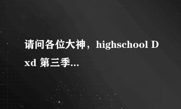 请问各位大神，highschool Dxd 第三季现在出到第几集了？第三季完结了吗？我只有到第三季