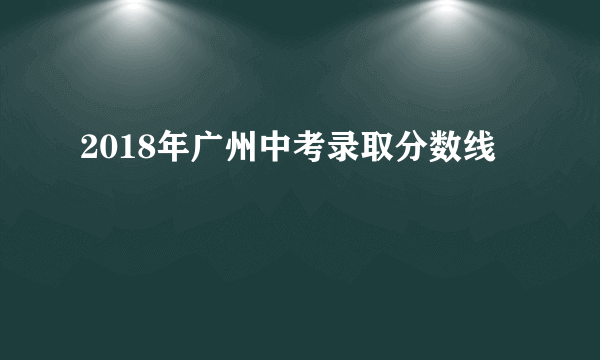 2018年广州中考录取分数线