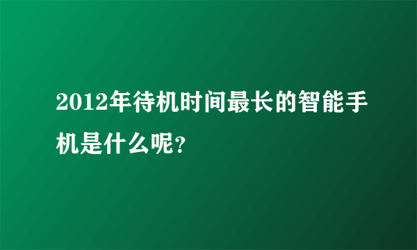 2012年待机时间最长的智能手机是什么呢？