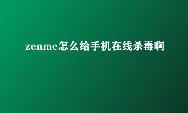 zenme怎么给手机在线杀毒啊