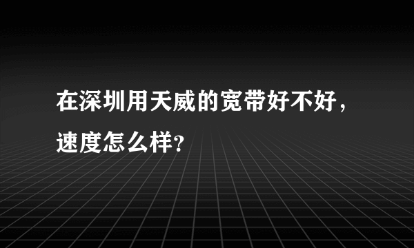 在深圳用天威的宽带好不好，速度怎么样？