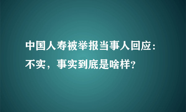 中国人寿被举报当事人回应：不实，事实到底是啥样？