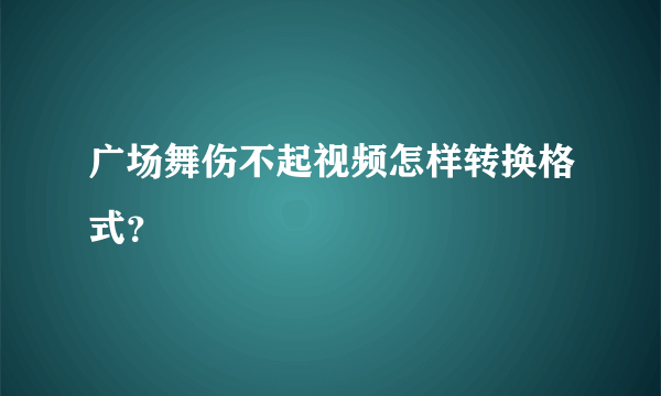 广场舞伤不起视频怎样转换格式？