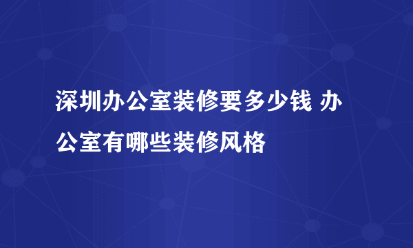 深圳办公室装修要多少钱 办公室有哪些装修风格