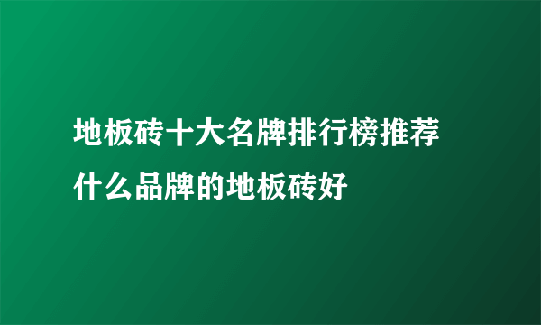 地板砖十大名牌排行榜推荐 什么品牌的地板砖好