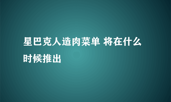 星巴克人造肉菜单 将在什么时候推出