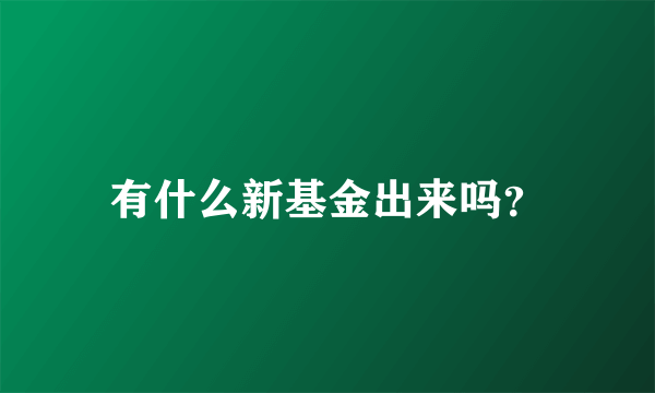 有什么新基金出来吗？