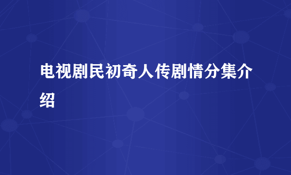 电视剧民初奇人传剧情分集介绍