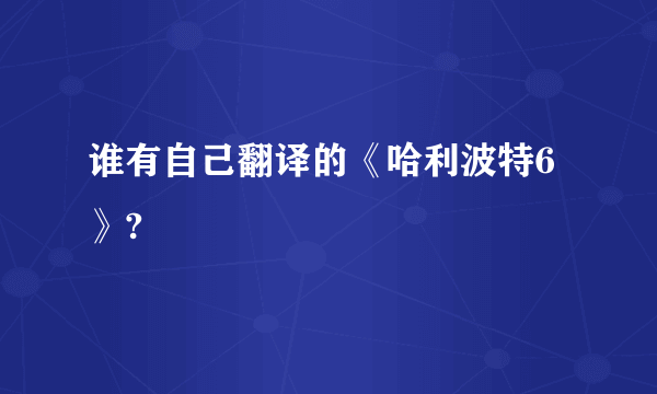 谁有自己翻译的《哈利波特6》?