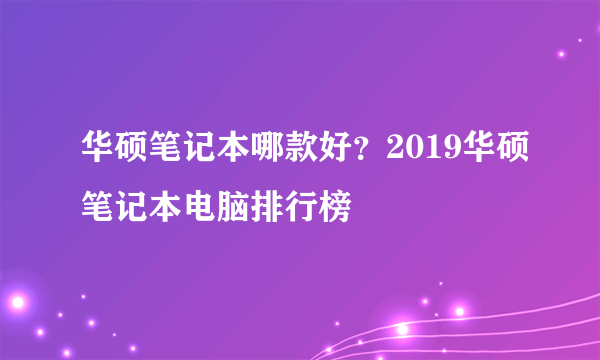 华硕笔记本哪款好？2019华硕笔记本电脑排行榜