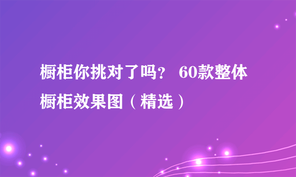 橱柜你挑对了吗？ 60款整体橱柜效果图（精选）