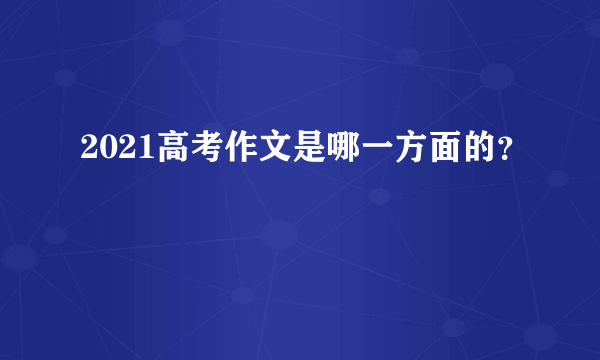 2021高考作文是哪一方面的？