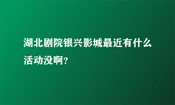 湖北剧院银兴影城最近有什么活动没啊？