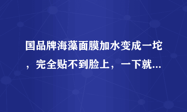 国品牌海藻面膜加水变成一坨，完全贴不到脸上，一下就滑下来呀，怎么敷啊？不会弄教教我~~~~